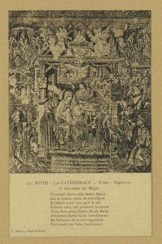 REIMS. 12. La Cathédrale - Trésor - Tapisserie - L'Adoration des Mages Comment Abner alla devers David Gai et joieux, plain de chevallerie Il l'adora aussi tost qu'il le vid Comme roial, par prudente industrie Trois Rois, aussi Jhésus filz de Marie Adorèrent Jhésus-Crist humblement De Salomon de haulte seigneurie Fust adoré par Saba haultement.
ReimsF. Rothier, phot-édit. (51 - Reimsphototypie J. Bienaimé).Sans date