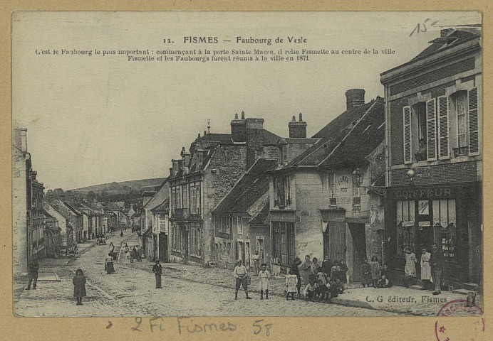 FISMES. Faubourg de Vesle. C'est le faubourg le plus important : commençant à la porte Sainte-Macre, il relie Fismette au centre de la ville. Fismette et les faubourgs furent réunis à la ville en 1871. Fismes Ed. C. G. (75 - Paris imp. E. Le Deley). [vers 1916] 