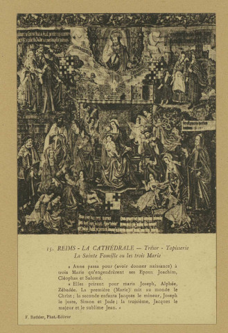 REIMS. 15. La Cathédrale - Trésor - Tapisserie - La Sainte Famille ou les Trois Marie Anne passa pour (avoir donner naissance) à trois Marie qu'engendrèrent ses Époux Joachim, Cléophas et Salomé.  Elles prirent pour maris Joseph, Alphée, Zébedée. La première (Marie) mit au monde le Christ ; la seconde enfanta Jacques le mineur, Joseph le juste, Simon et Jude ; la troisième, Jacques le majeur et le sublime Jean.
ReimsF. Rothier, phot-édit. (51 - Reimsphototypie J. Bienaimé).Sans date