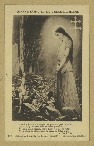 REIMS. Jeanne d'Arc et le crime de Reims Honte à jamais au peuple, abject, immonde Qui ne respecte rien dans sa lâche fureur ; Ni monuments sacrés, chefs-d'Suvre de ce monde ; Ni parchemin signés sous le sceau de l'Honneur ! André Rosa - 1035.
ParisÉdition Zuppinger.Sans date