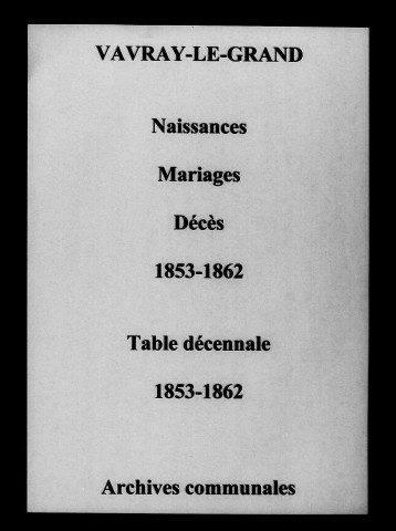 Vavray-le-Grand. Naissances, mariages, décès et tables décennales des naissances, mariages, décès 1853-1862