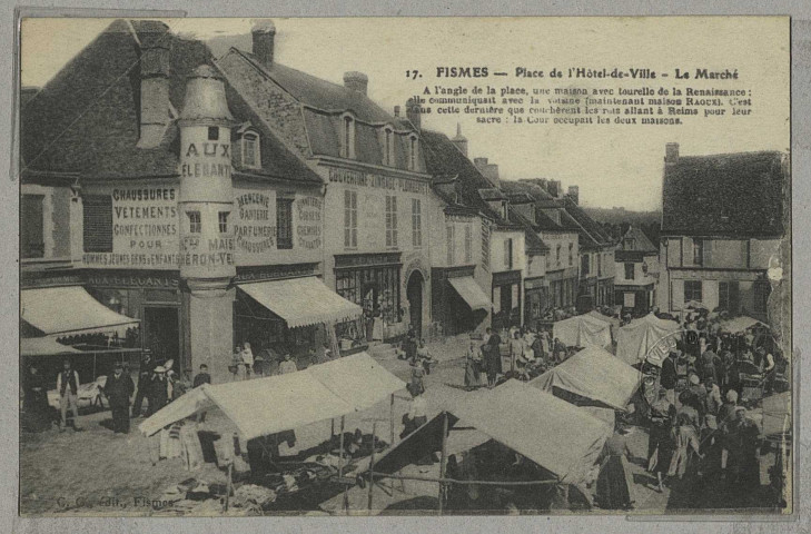 FISMES. 17-Place de l'Hôtel de Ville. Le Marché de la Place, une maison avec tourelle de la renaissance : elle communiquait avec la voisine (maintenant maison RAOUX). C'est dans cette dernière que couchèrent les rois allant à Reims pour leur sacre : la cour occupait les deux maisons.
FismesEd. C. G. (75 - Parisimp. E. Le Deley).Sans date